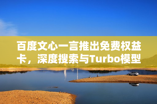 百度文心一言推出免费权益卡，深度搜索与Turbo模型升级体验