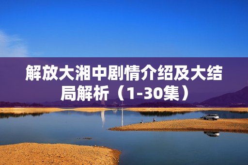 解放大湘中剧情介绍及大结局解析（1-30集）