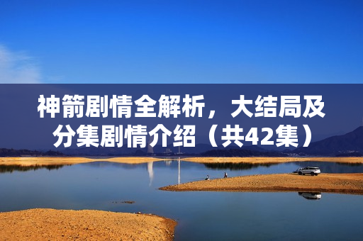 神箭剧情全解析，大结局及分集剧情介绍（共42集）