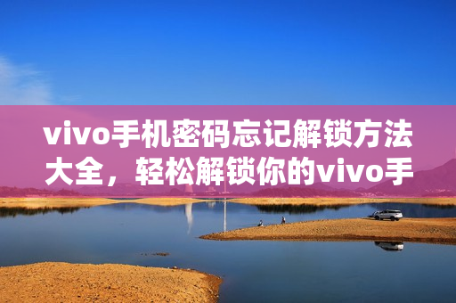 vivo手机密码忘记解锁方法大全,轻松解锁你的vivo手机 vivo手机密码忘记解锁方法大全,轻松解锁你的vivo手机