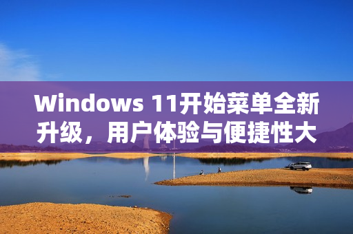 Windows 11开始菜单全新升级，用户体验与便捷性大幅提升