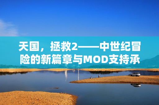 天国，拯救2——中世纪冒险的新篇章与MOD支持承诺的旅程开启