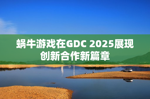 蜗牛游戏在GDC 2025展现创新合作新篇章