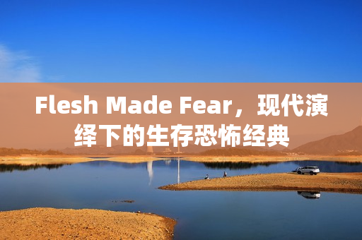 Flesh Made Fear,现代演绎下的生存恐怖经典 Flesh Made Fear,现代演绎下的生存恐怖经典