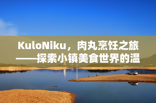 KuloNiku，肉丸烹饪之旅——探索小镇美食世界的温馨模拟经营游戏