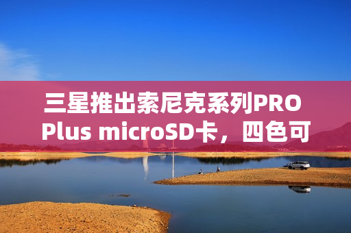 三星推出索尼克系列PRO Plus microSD卡，四色可选，价格低至99元起