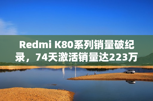 Redmi K80系列销量破纪录，74天激活销量达223万，超越友商四系列总和