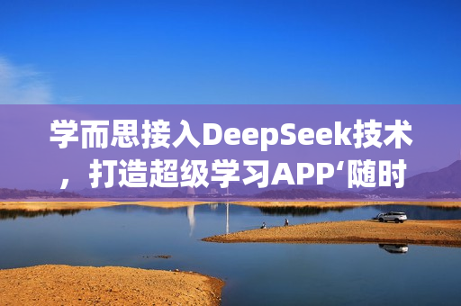 学而思接入DeepSeek技术，打造超级学习APP‘随时问’新功能