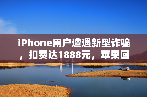 iPhone用户遭遇新型诈骗，扣费达1888元，苹果回应事件揭秘