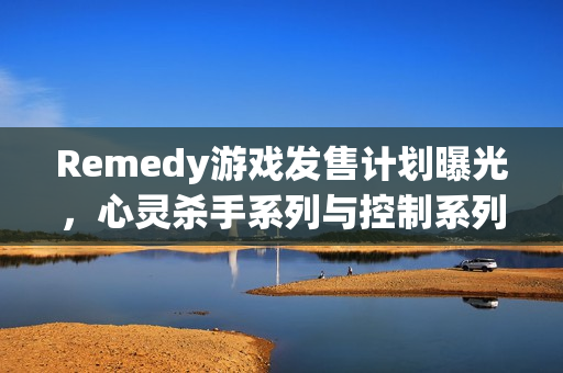 Remedy游戏发售计划曝光，心灵杀手系列与控制系列新作即将上线