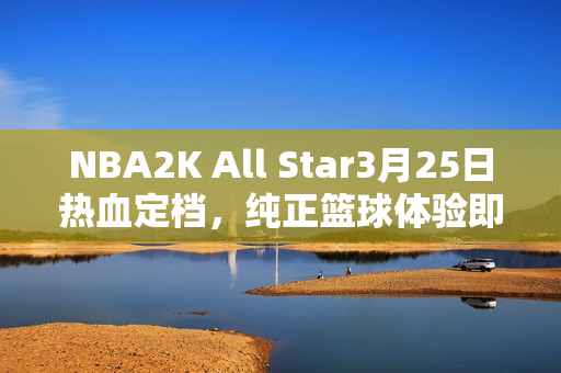 NBA2K All Star3月25日热血定档，纯正篮球体验即将开启！