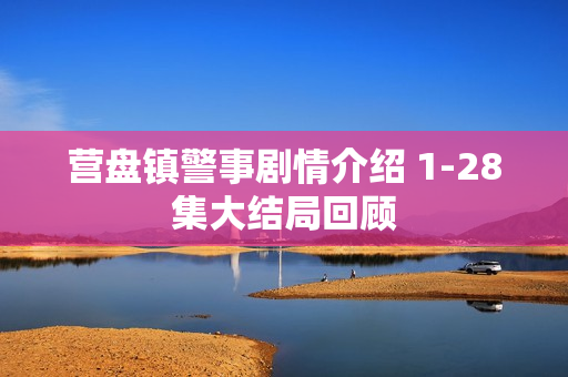 营盘镇警事剧情介绍 1-28集大结局回顾