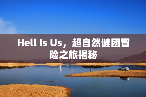 Hell Is Us，超自然谜团冒险之旅揭秘