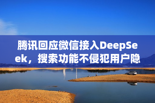 腾讯回应微信接入DeepSeek，搜索功能不侵犯用户隐私