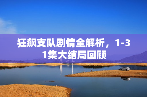 狂飙支队剧情全解析，1-31集大结局回顾