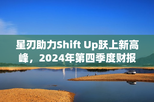 星刃助力Shift Up跃上新高峰，2024年第四季度财报深度解析