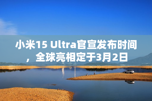 小米15 Ultra官宣发布时间，全球亮相定于3月2日