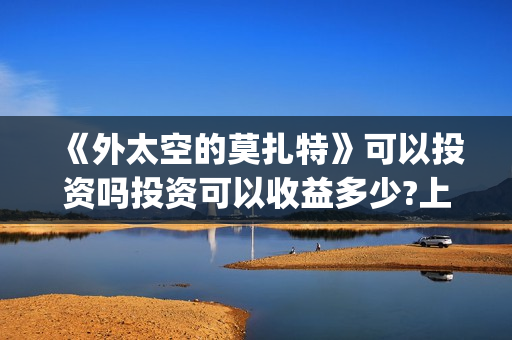 《外太空的莫扎特》可以投资吗投资可以收益多少?上映时间是? 　　(外太空的莫扎特有第二部吗)