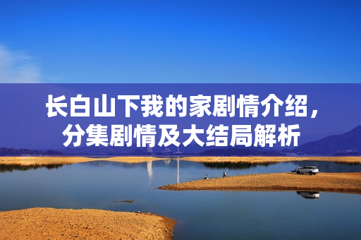 长白山下我的家剧情介绍，分集剧情及大结局解析