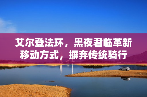 艾尔登法环，黑夜君临革新移动方式，摒弃传统骑行