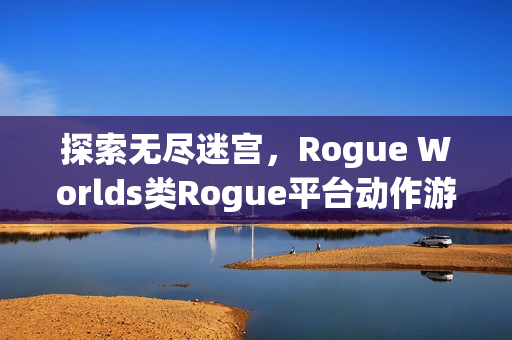 探索无尽迷宫,Rogue Worlds类Rogue平台动作游戏体验之旅 探索无尽迷宫,Rogue Worlds类Rogue平台动作游戏体验之旅