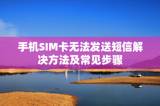 手机SIM卡无法发送短信解决方法及常见步骤