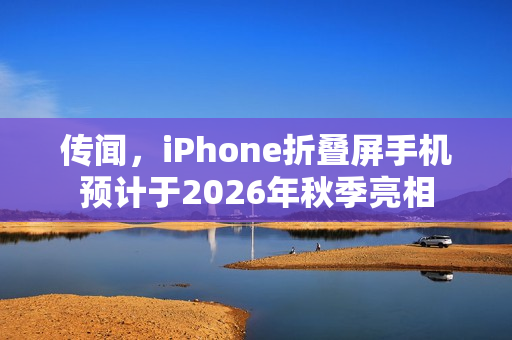 传闻，iPhone折叠屏手机预计于2026年秋季亮相