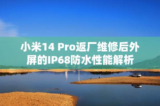小米14 Pro返厂维修后外屏的IP68防水性能解析