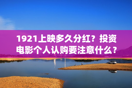 1921上映多久分红？投资电影个人认购要注意什么？(1921上映多少天)
