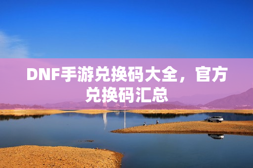 DNF手游兑换码大全，官方兑换码汇总