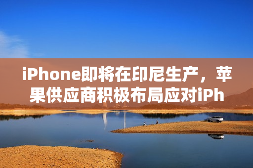 iPhone即将在印尼生产，苹果供应商积极布局应对iPhone 16禁令风险
