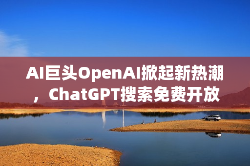 AI巨头OpenAI掀起新热潮，ChatGPT搜索免费开放，引领AI界再掀热潮
