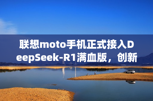联想moto手机正式接入DeepSeek-R1满血版，创新合作的首家案例