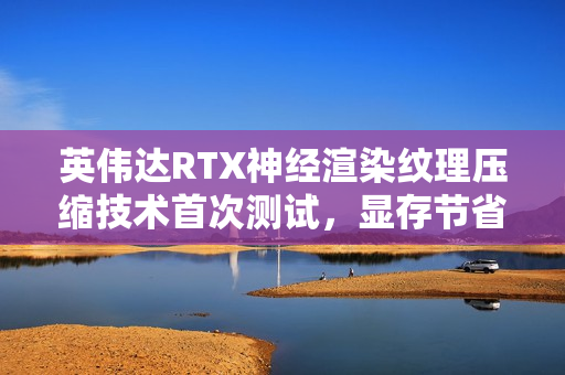 英伟达RTX神经渲染纹理压缩技术首次测试，显存节省高达96%
