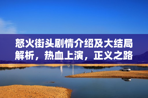 怒火街头剧情介绍及大结局解析,热血上演,正义之路的曲折起伏 怒火街头剧情介绍及大结局解析,热血上演,正义之路的曲折起伏