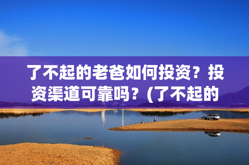 了不起的老爸如何投资？投资渠道可靠吗？(了不起的老爸怎样)
