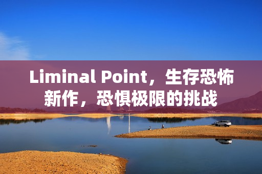 Liminal Point，生存恐怖新作，恐惧极限的挑战