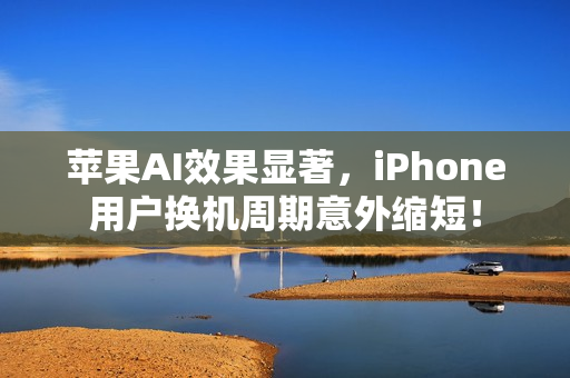 苹果AI效果显著，iPhone用户换机周期意外缩短！