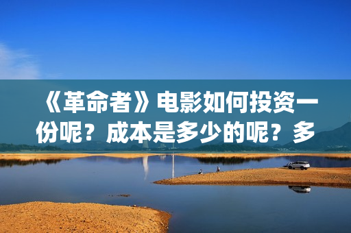 《革命者》电影如何投资一份呢？成本是多少的呢？多少资金可以起投呢？(《革命者》电影在线播放)