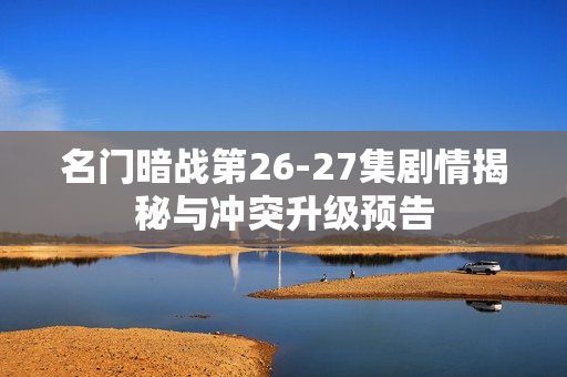 名门暗战第26-27集剧情揭秘与冲突升级预告