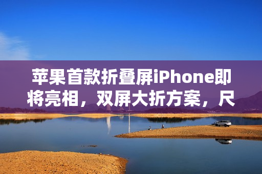 苹果首款折叠屏iPhone即将亮相，双屏大折方案，尺寸达5.49英寸+7.74英寸