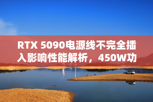 RTX 5090电源线不完全插入影响性能解析，450W功耗下性能损失仅5%