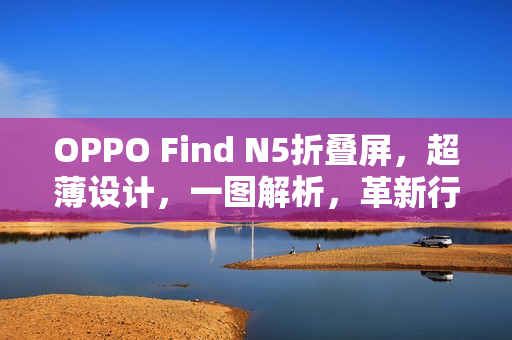 OPPO Find N5折叠屏，超薄设计，一图解析，革新行业极限！