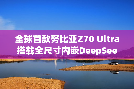 全球首款努比亚Z70 Ultra搭载全尺寸内嵌DeepSeek-R1技术亮相！