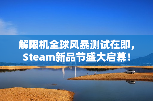 解限机全球风暴测试在即，Steam新品节盛大启幕！