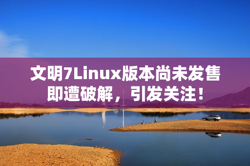文明7Linux版本尚未发售即遭破解，引发关注！