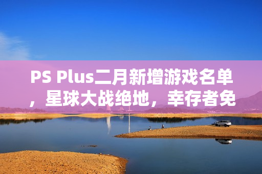 PS Plus二月新增游戏名单,星球大战绝地,幸存者免费领取 PS Plus二月新增游戏名单,星球大战绝地,幸存者免费领取
