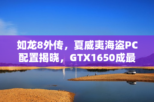 如龙8外传，夏威夷海盗PC配置揭晓，GTX1650成最低要求