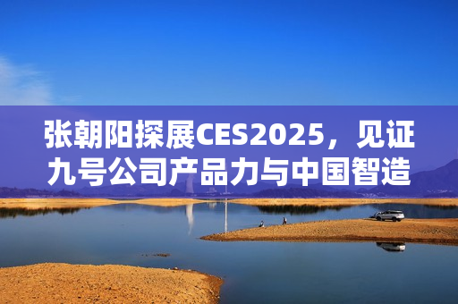 张朝阳探展CES2025，见证九号公司产品力与中国智造全球影响力