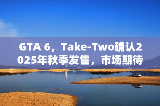 GTA 6，Take-Two确认2025年秋季发售，市场期待爆棚
